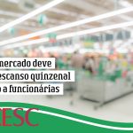 TRT: supermercado deve conceder descanso quinzenal no domingo a funcionárias
